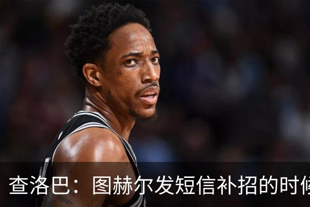 查洛巴：图赫尔发短信补招的时候我正在度假，球鞋都抽奖送人了